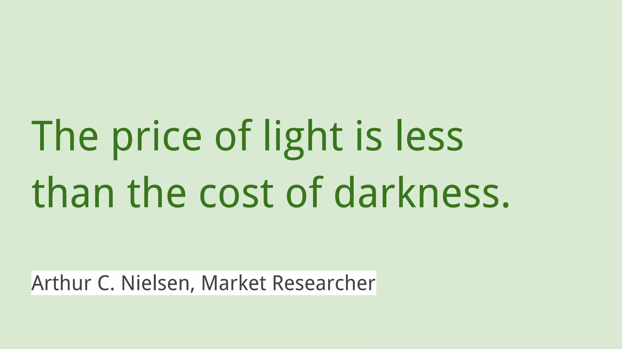 The price of light is less
than the cost of darkness.
Arthur C. Nielsen, Market Researcher
 