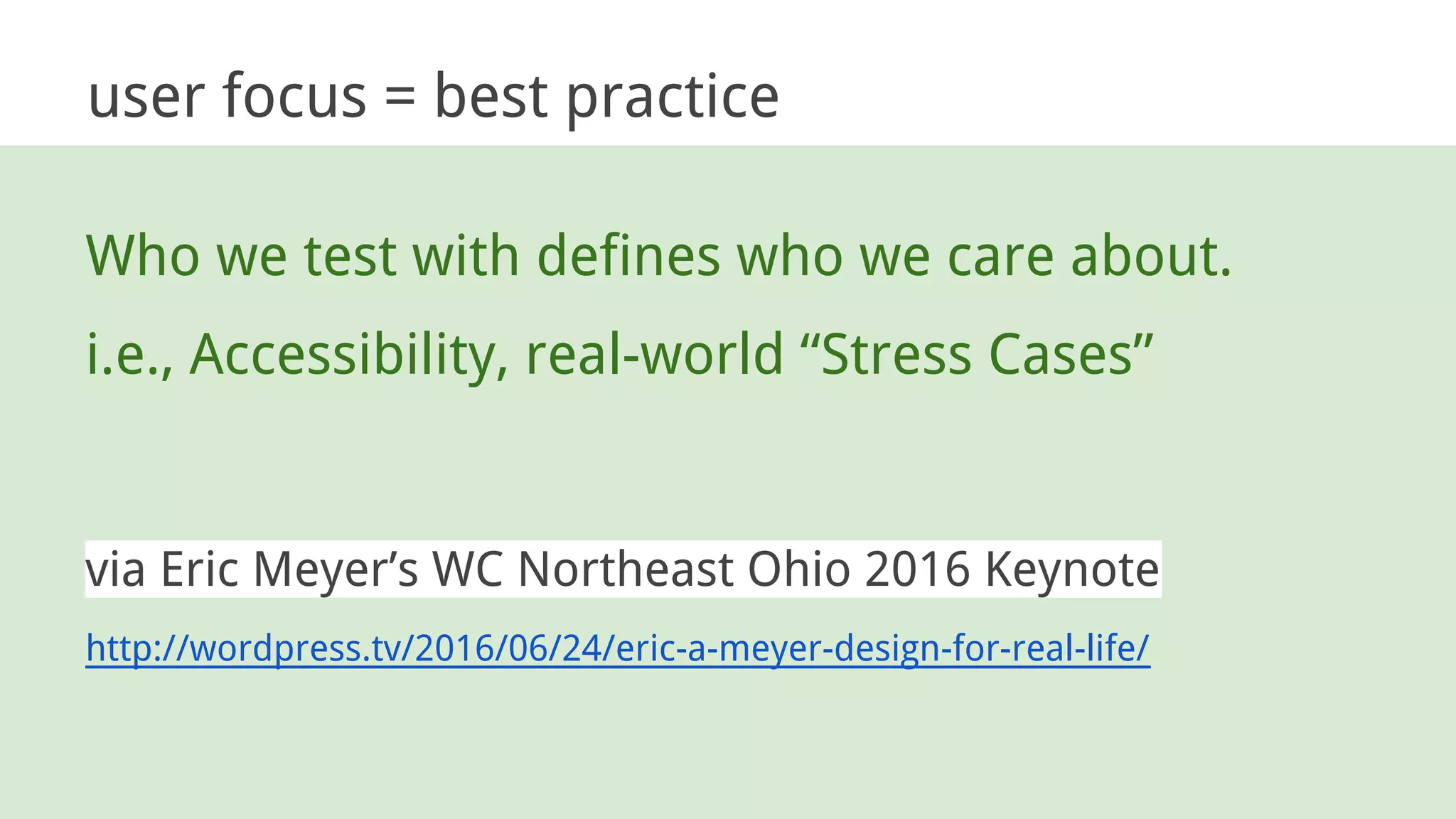 Who we test with defines who we care about.
i.e., Accessibility, real-world “Stress Cases”
via Eric Meyer’s WC Northeast Ohio 2016 Keynote
http://wordpress.tv/2016/06/24/eric-a-meyer-design-for-real-life/
user focus = best practice
 