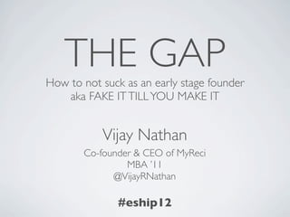 THE GAP
How to not suck as an early stage founder
   aka FAKE IT TILL YOU MAKE IT


           Vijay Nathan
       Co-founder & CEO of MyReci
                MBA ’11
             @VijayRNathan

              #eship12
 