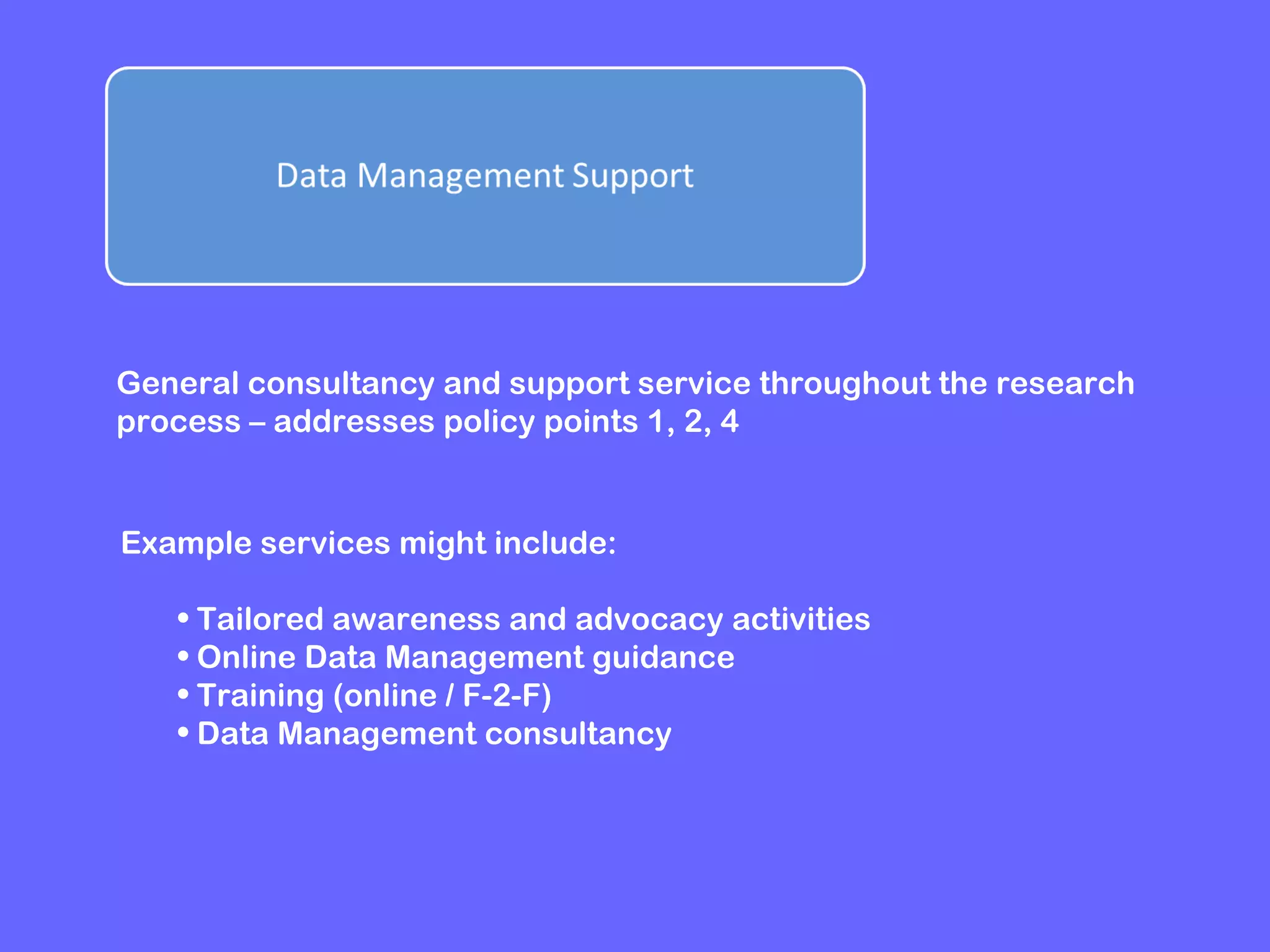General consultancy and support service throughout the research
process – addresses policy points 1, 2, 4

Example services might include:
• Tailored awareness and advocacy activities
• Online Data Management guidance
• Training (online / F-2-F)
• Data Management consultancy

 