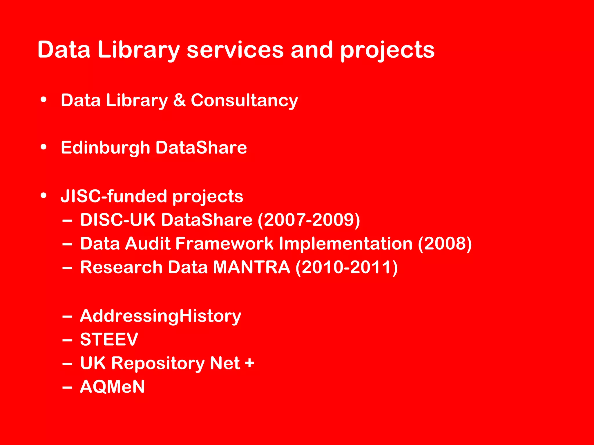 Data Library services and projects
• Data Library & Consultancy
• Edinburgh DataShare
• JISC-funded projects
– DISC-UK DataShare (2007-2009)
– Data Audit Framework Implementation (2008)
– Research Data MANTRA (2010-2011)
–
–
–
–

AddressingHistory
STEEV
UK Repository Net +
AQMeN

 