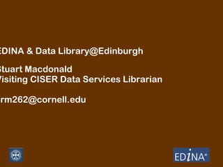 EDINA & Data Library@Edinburgh

Stuart Macdonald
Visiting CISER Data Services Librarian

srm262@cornell.edu

 