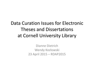 Data Curation Issues for Electronic
Theses and Dissertations
at Cornell University Library
Dianne Dietrich
Wendy Kozlowski
23 April 2015 – RDAP2015
 