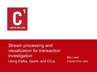 Stream processing and
visualization for transaction
investigation
Using Kafka, Spark, and D3.js
Ben Laird
Capital One Labs
 