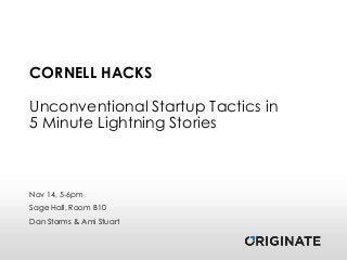 CORNELL HACKS

Unconventional Startup Tactics in
5 Minute Lightning Stories

Nov 14, 5-6pm
Sage Hall, Room B10
Dan Storms & Ami Stuart

 