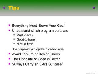 Tips


   Everything Must Serve Your Goal
   Understand which program parts are
       Must -haves
       Good-to-have
       Nice-to-have
    Be prepared to drop the Nice-to-haves
   Avoid Feature or Design Creep
   The Opposite of Good is Better
   “Always Carry an Extra Suitcase”

                                            .ppt-6290-4/03-ݺߣ 18
 