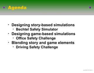 Agenda


•   Designing story-based simulations
    •   Bechtel Safety Simulator
•   Designing game-based simulations
    •   Office Safety Challenge
•   Blending story and game elements
    •   Driving Safety Challenge




                                        .ppt-6290-4/03-ݺߣ 2
 