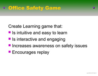 Office Safety Game


Create Learning game that:
 Is intuitive and easy to learn
 Is interactive and engaging
 Increases awareness on safety issues
 Encourages replay




                                     .ppt-6290-4/03-ݺߣ 9
 