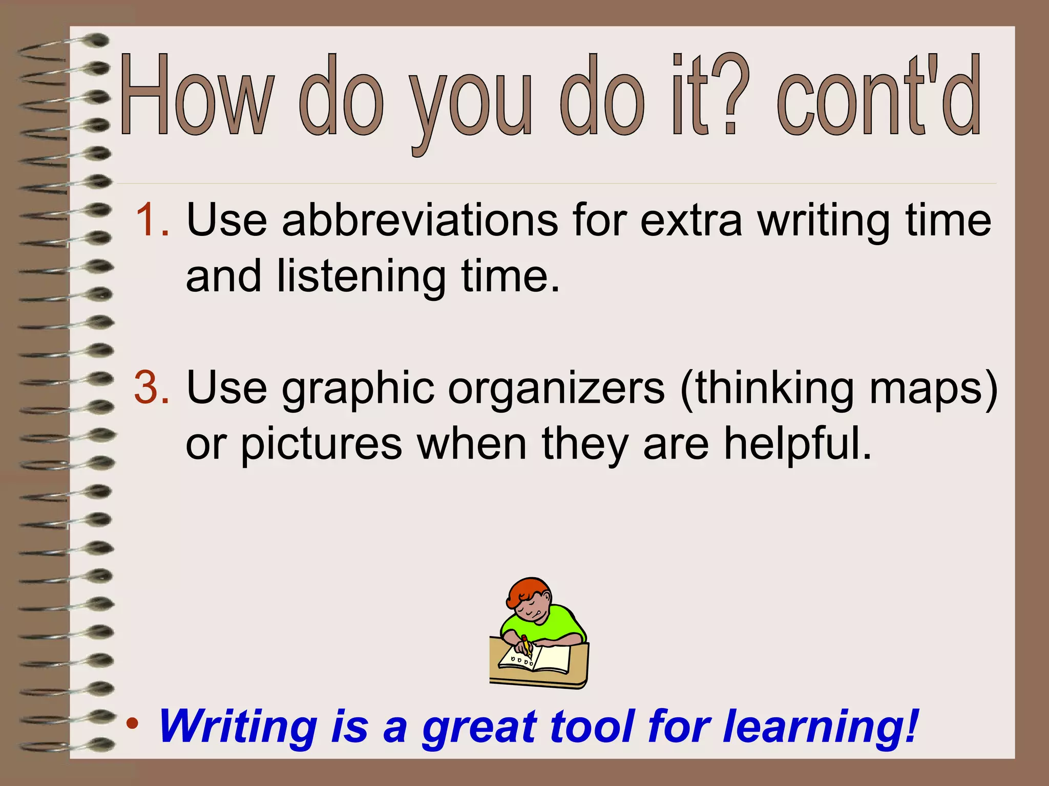 Use abbreviations for extra writing time and listening time.  Use graphic organizers (thinking maps) or pictures when they are helpful. How do you do it? cont'd Writing is a great tool for learning! 