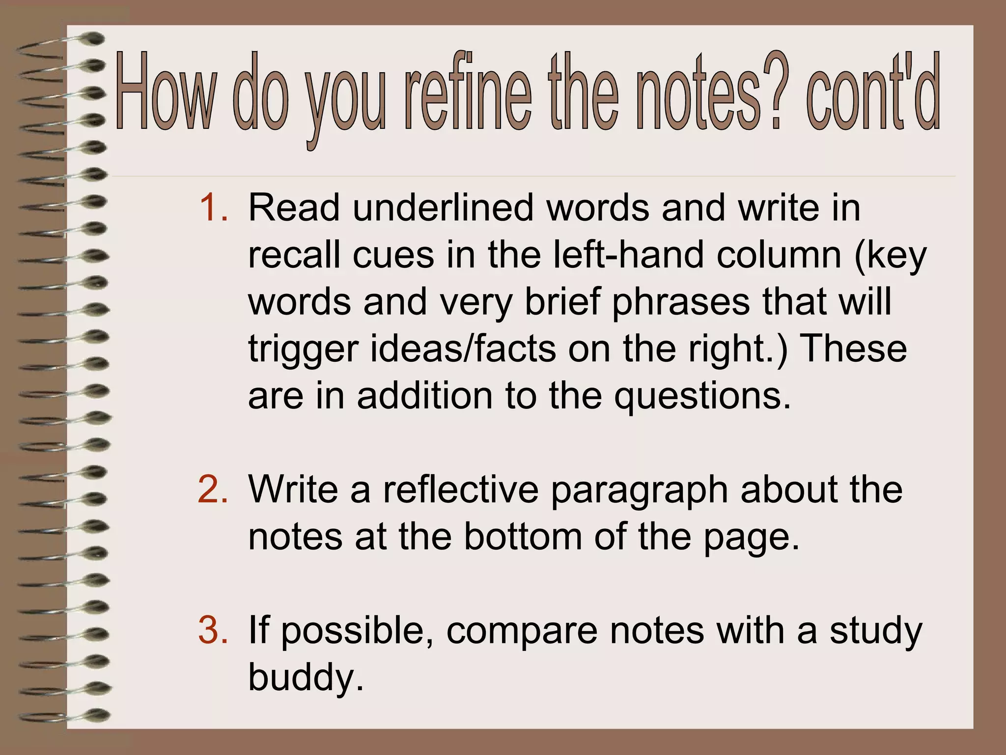 Read underlined words and write in recall cues in the left-hand column (key words and very brief phrases that will trigger ideas/facts on the right.) These are in addition to the questions. Write a reflective paragraph about the notes at the bottom of the page. If possible, compare notes with a study buddy. How do you refine the notes? cont'd 