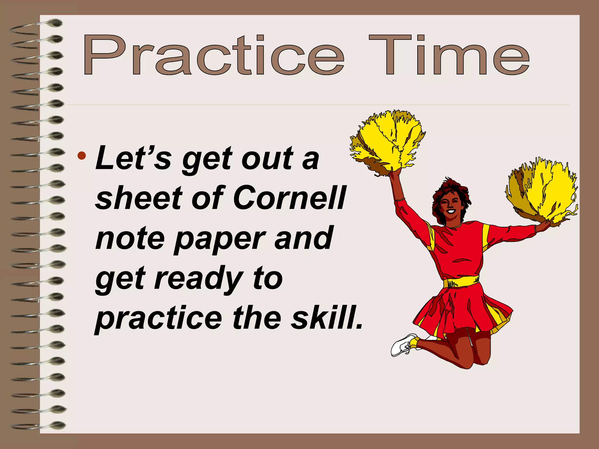 Practice Time Let’s get out a sheet of Cornell note paper and get ready to practice the skill. 