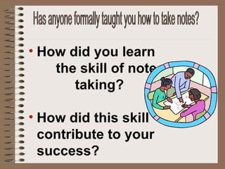 How did you learn  the skill of note  taking? How did this skill contribute to your success? Has anyone formally taught you how to take notes? 