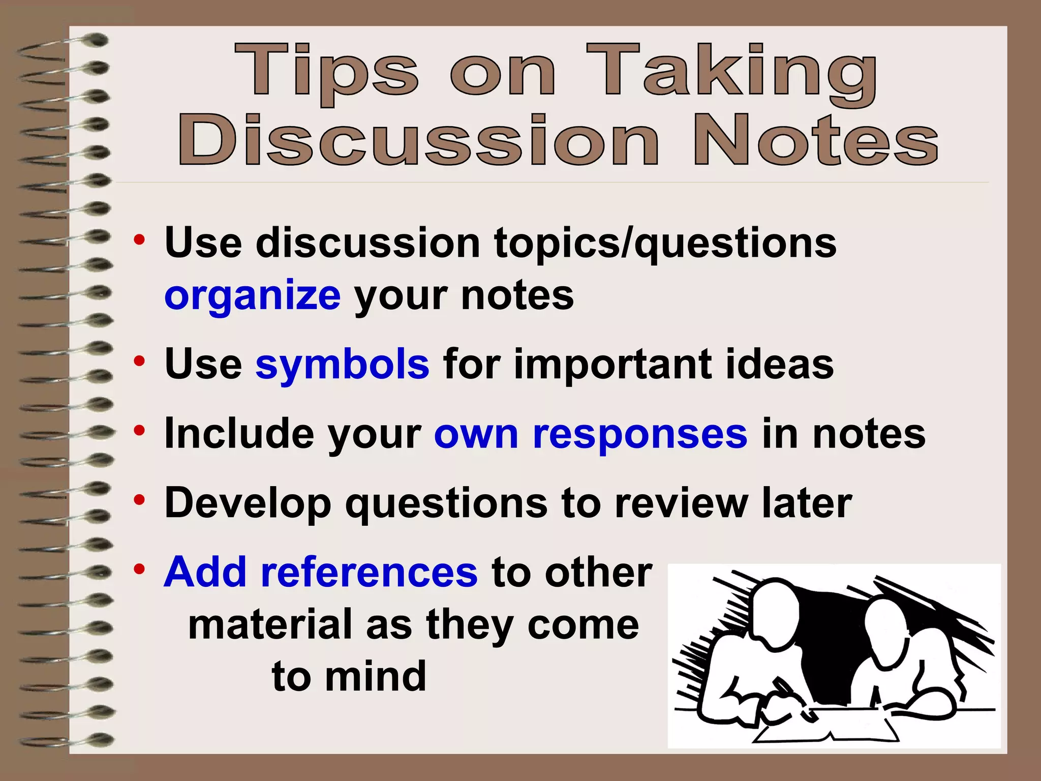 Use discussion topics/questions  organize  your notes Use  symbols  for important ideas Include your  own responses  in notes Develop questions to review later Add references  to other  material as they come  to mind Tips on Taking Discussion Notes 