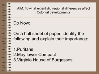 AIM: To what extent did regional differences affect Colonial development? Do Now: On a half sheet of paper, identify the following and explain their importance: Puritans Mayflower Compact Virginia House of Burgesses 