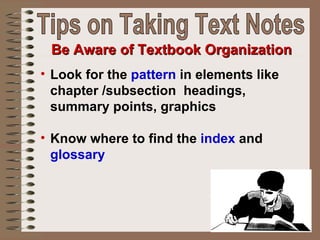 Be Aware of Textbook Organization
• Look for the pattern in elements like
  chapter /subsection headings,
  summary points, graphics

• Know where to find the index and
  glossary
 