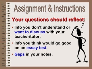 Your questions should reflect: Info you don’t understand or  want to discuss  with your teacher/tutor.  Info you think would go good on an  essay test . Gaps  in your notes. Assignment & Instructions 