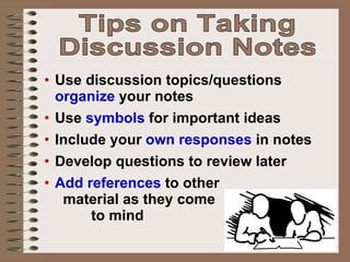 Use discussion topics/questions  organize  your notes Use  symbols  for important ideas Include your  own responses  in notes Develop questions to review later Add references  to other  material as they come  to mind Tips on Taking Discussion Notes 
