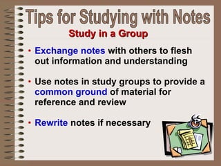 Exchange notes  with others to flesh out information and understanding  Use notes in study groups to provide a  common ground  of material for reference and review Rewrite  notes if necessary   Study in a Group Tips for Studying with Notes 