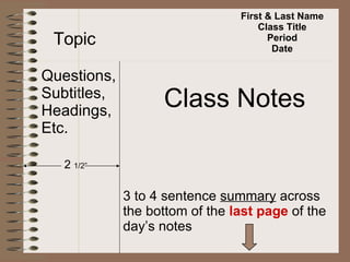 First & Last Name Class Title Period Date Topic Questions, Subtitles, Headings, Etc. Class Notes 2  1/2” 3 to 4 sentence  summary  across  the bottom of the  last page  of the day’s notes 