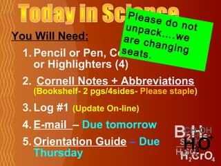 Pleas
                             e do n
                       unpac        ot
You Will Need:               k….we
                      are ch
                             angin
                      seats.
  1. Pencil or Pen, Colored Pencilsg
    or Highlighters (4)
  2. Cornell Notes + Abbreviations
    (Bookshelf- 2 pgs/4sides- Please staple)

  3. Log #1   (Update On-line)
  4. E-mail – Due tomorrow
  5. Orientation Guide – Due
     Thursday
 