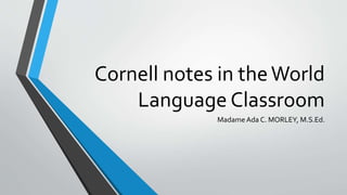 Cornell notes in theWorld
Language Classroom
MadameAda C. MORLEY, M.S.Ed.
 