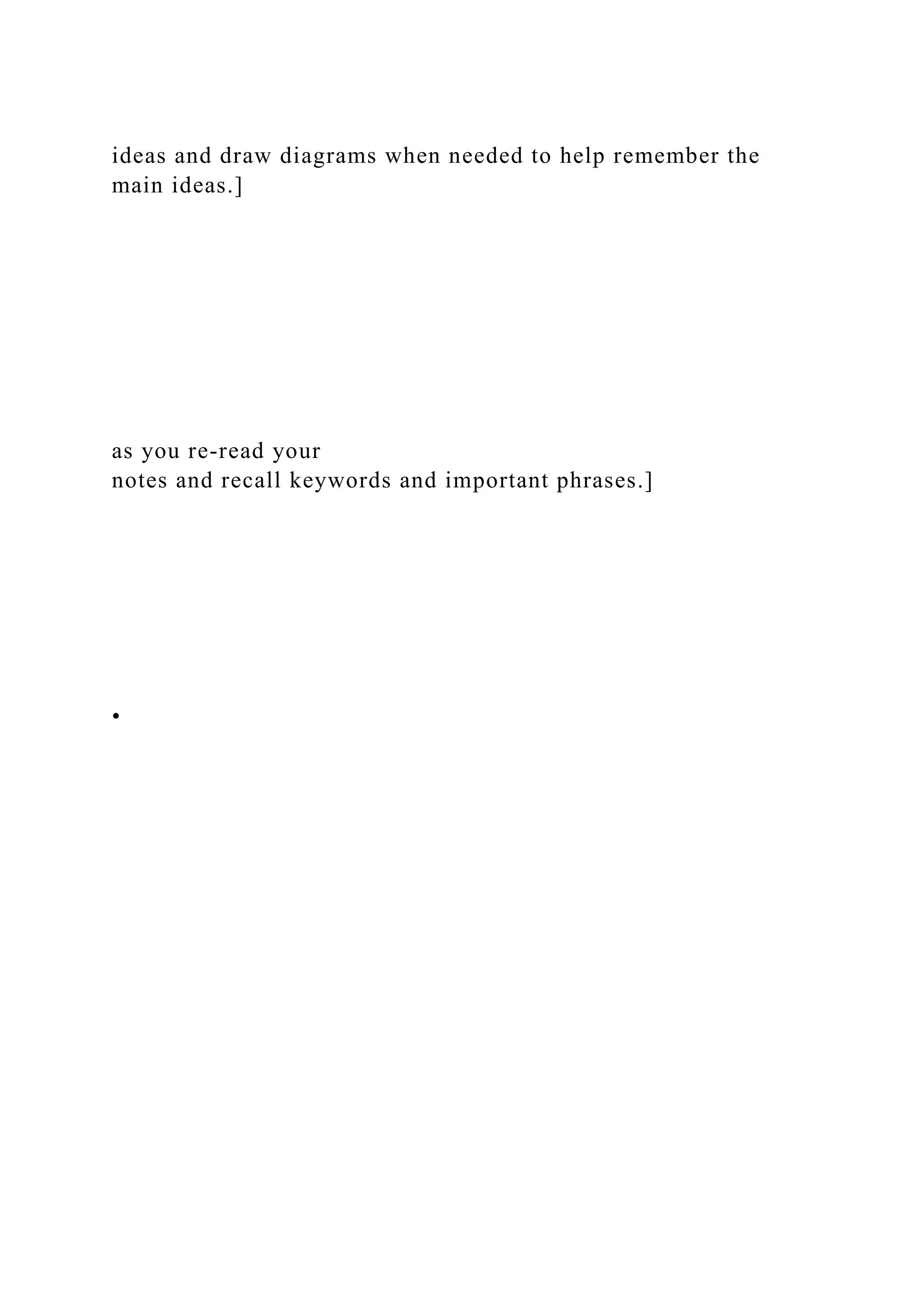 ideas and draw diagrams when needed to help remember the
main ideas.]
as you re-read your
notes and recall keywords and important phrases.]
•
 