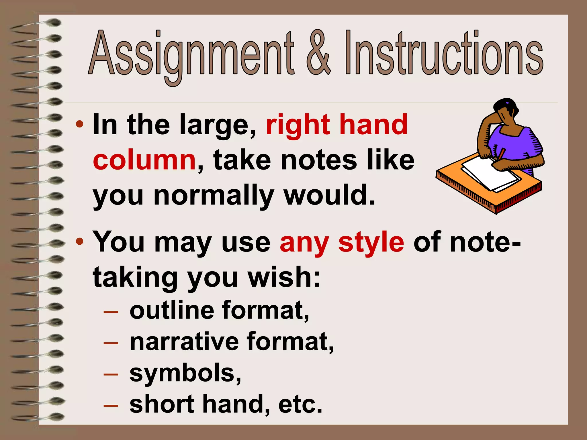 • In the large, right hand
column, take notes like
you normally would.
• You may use any style of note-
taking you wish:
– outline format,
– narrative format,
– symbols,
– short hand, etc.
 