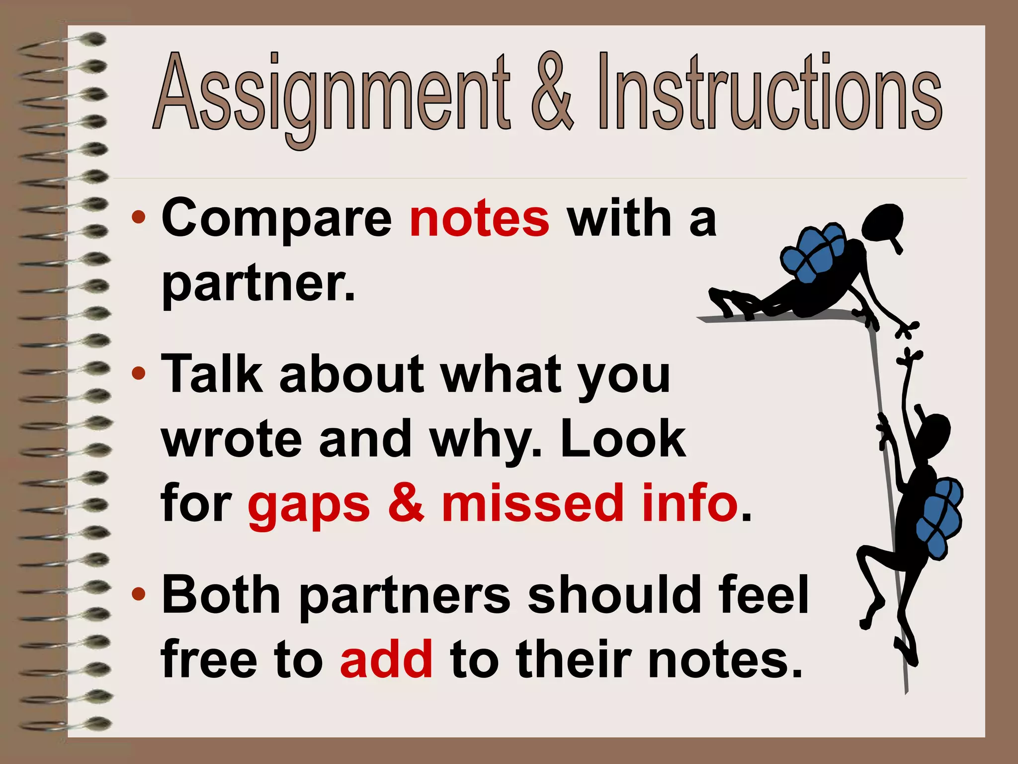 • Compare notes with a
partner.
• Talk about what you
wrote and why. Look
for gaps & missed info.
• Both partners should feel
free to add to their notes.
 