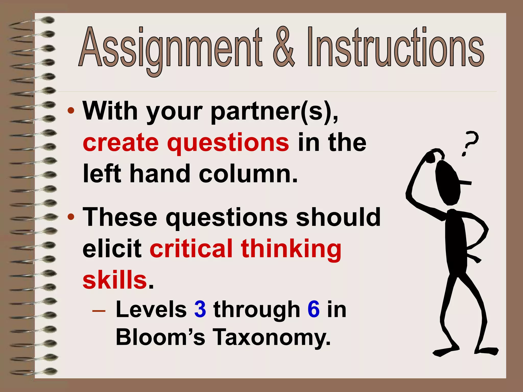 • With your partner(s),
create questions in the
left hand column.
• These questions should
elicit critical thinking
skills.
– Levels 3 through 6 in
Bloom’s Taxonomy.
 