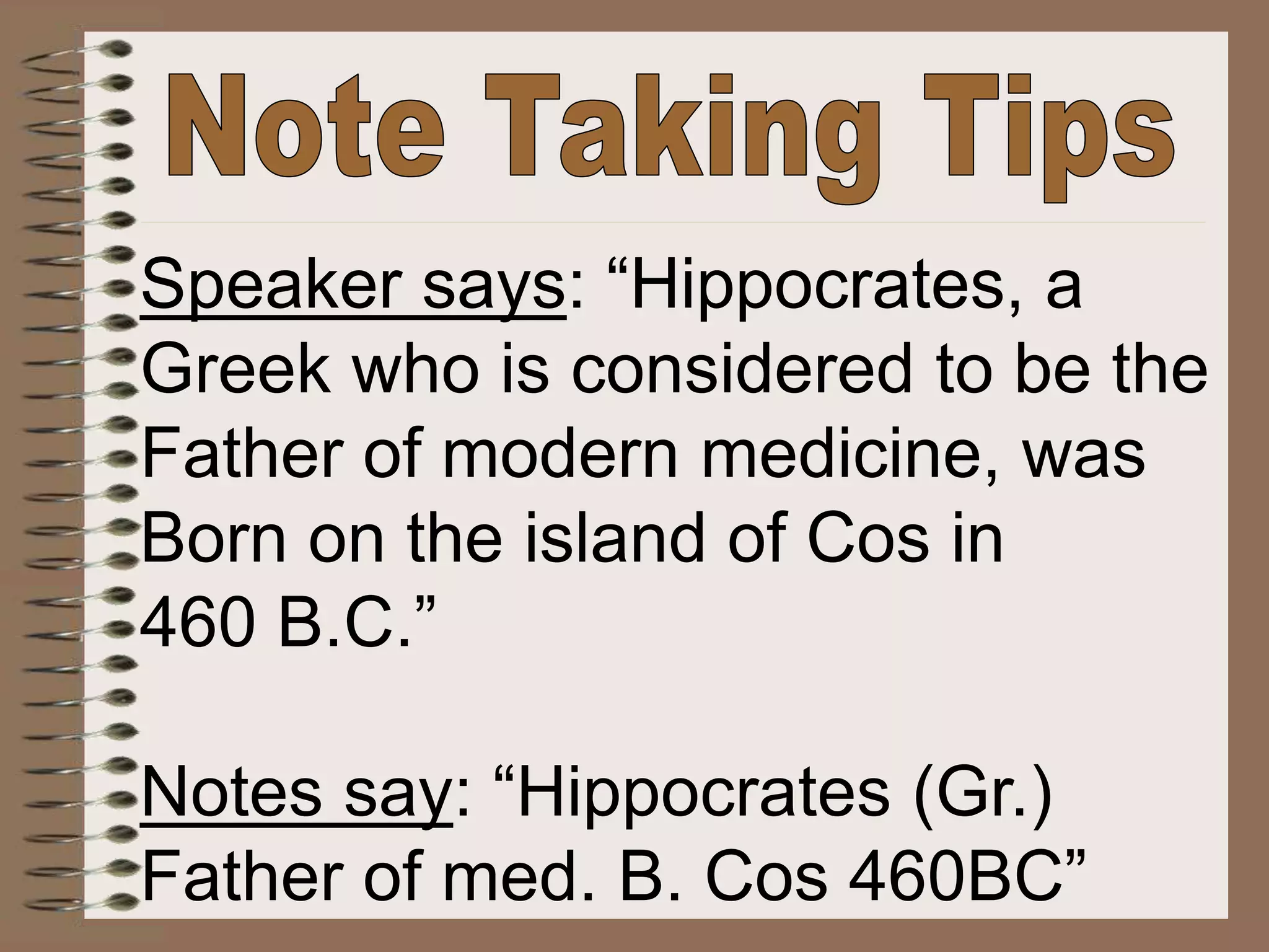 Speaker says: “Hippocrates, a
Greek who is considered to be the
Father of modern medicine, was
Born on the island of Cos in
460 B.C.”
Notes say: “Hippocrates (Gr.)
Father of med. B. Cos 460BC”
 