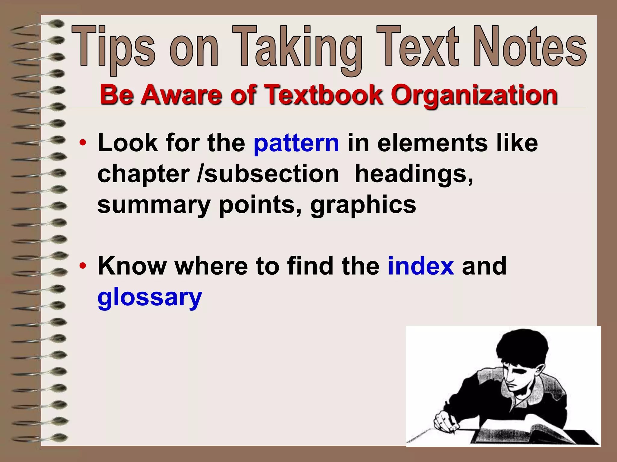 • Look for the pattern in elements like
chapter /subsection headings,
summary points, graphics
• Know where to find the index and
glossary
Be Aware of Textbook Organization
 
