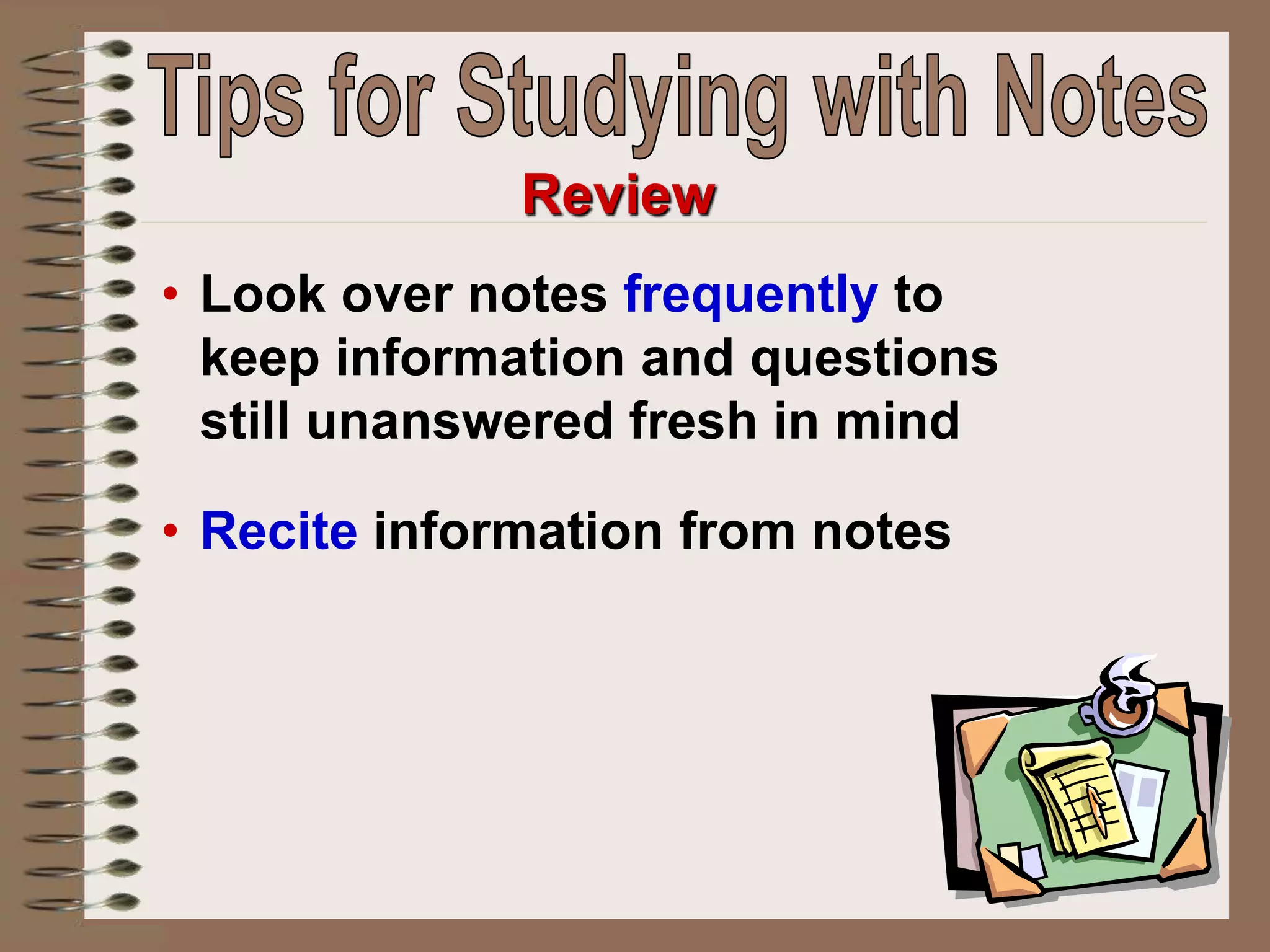 • Look over notes frequently to
keep information and questions
still unanswered fresh in mind
• Recite information from notes
Review
 