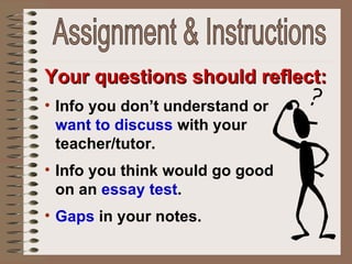Your questions should reflect: Info you don’t understand or  want to discuss  with your teacher/tutor.  Info you think would go good on an  essay test . Gaps  in your notes. Assignment & Instructions 