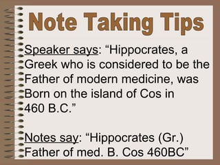 Note Taking Tips Speaker says : “Hippocrates, a Greek who is considered to be the Father of modern medicine, was Born on the island of Cos in 460 B.C.” Notes say : “Hippocrates (Gr.) Father of med. B. Cos 460BC” 