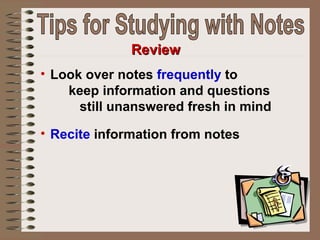 Look over notes  frequently  to  keep information and questions  still unanswered fresh in mind  Recite  information from notes   Review Tips for Studying with Notes 