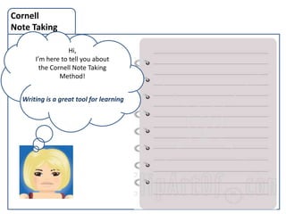 Cornell
Note Taking

                  Hi,
      I’m here to tell you about
        the Cornell Note Taking
               Method!


  Writing is a great tool for learning


                                         C
 