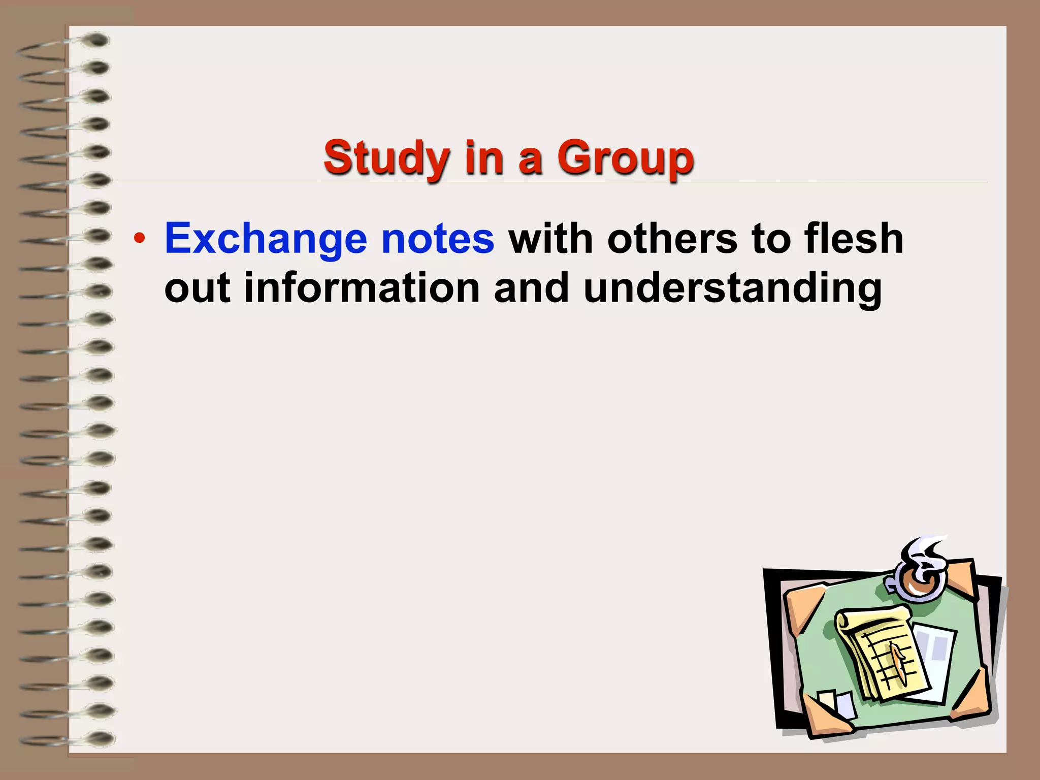 Study in a Group
• Exchange notes with others to flesh
  out information and understanding
 