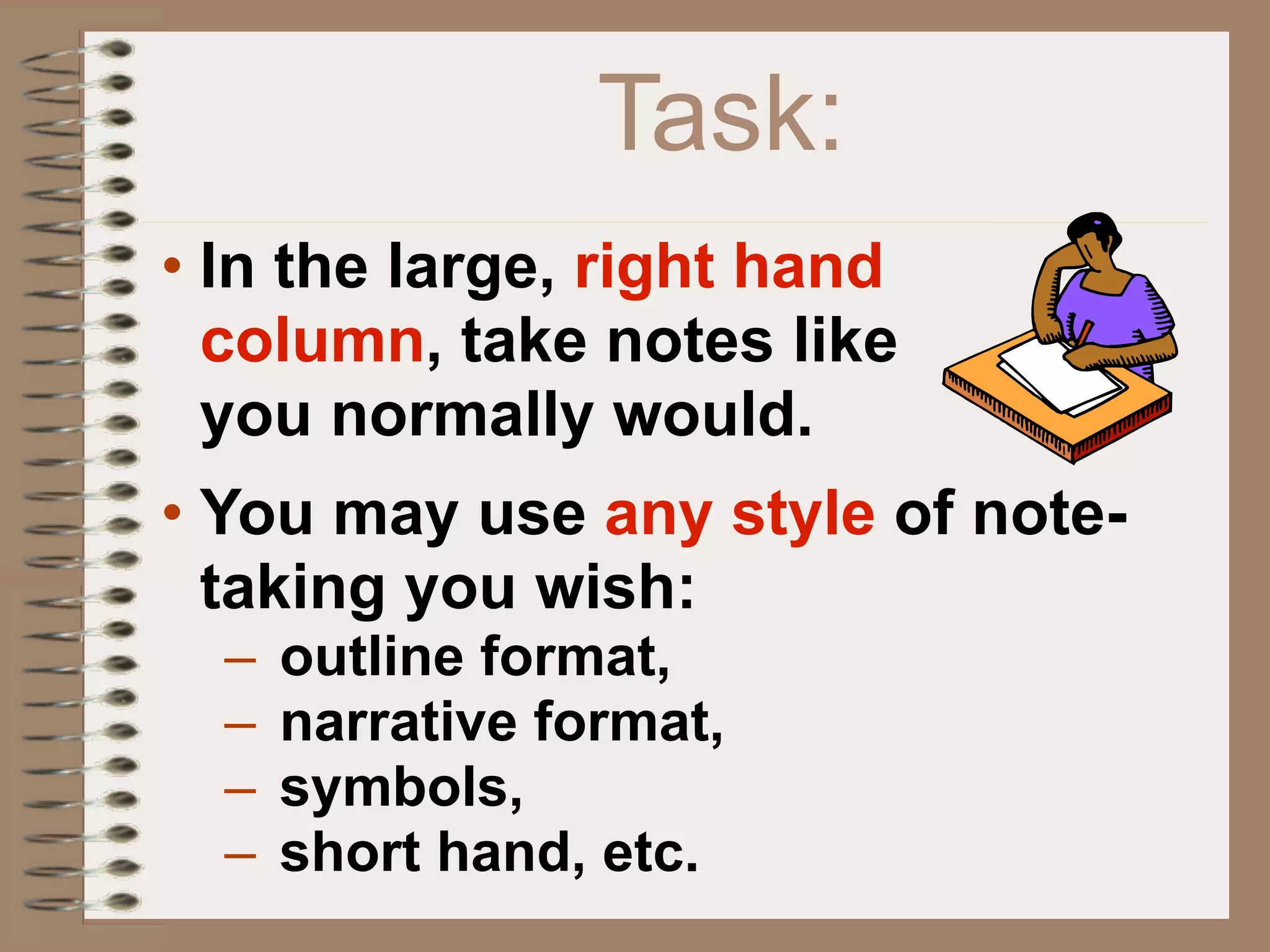 Task:
• In the large, right hand
  column, take notes like
  you normally would.
• You may use any style of note-
  taking you wish:
  –   outline format,
  –   narrative format,
  –   symbols,
  –   short hand, etc.
 