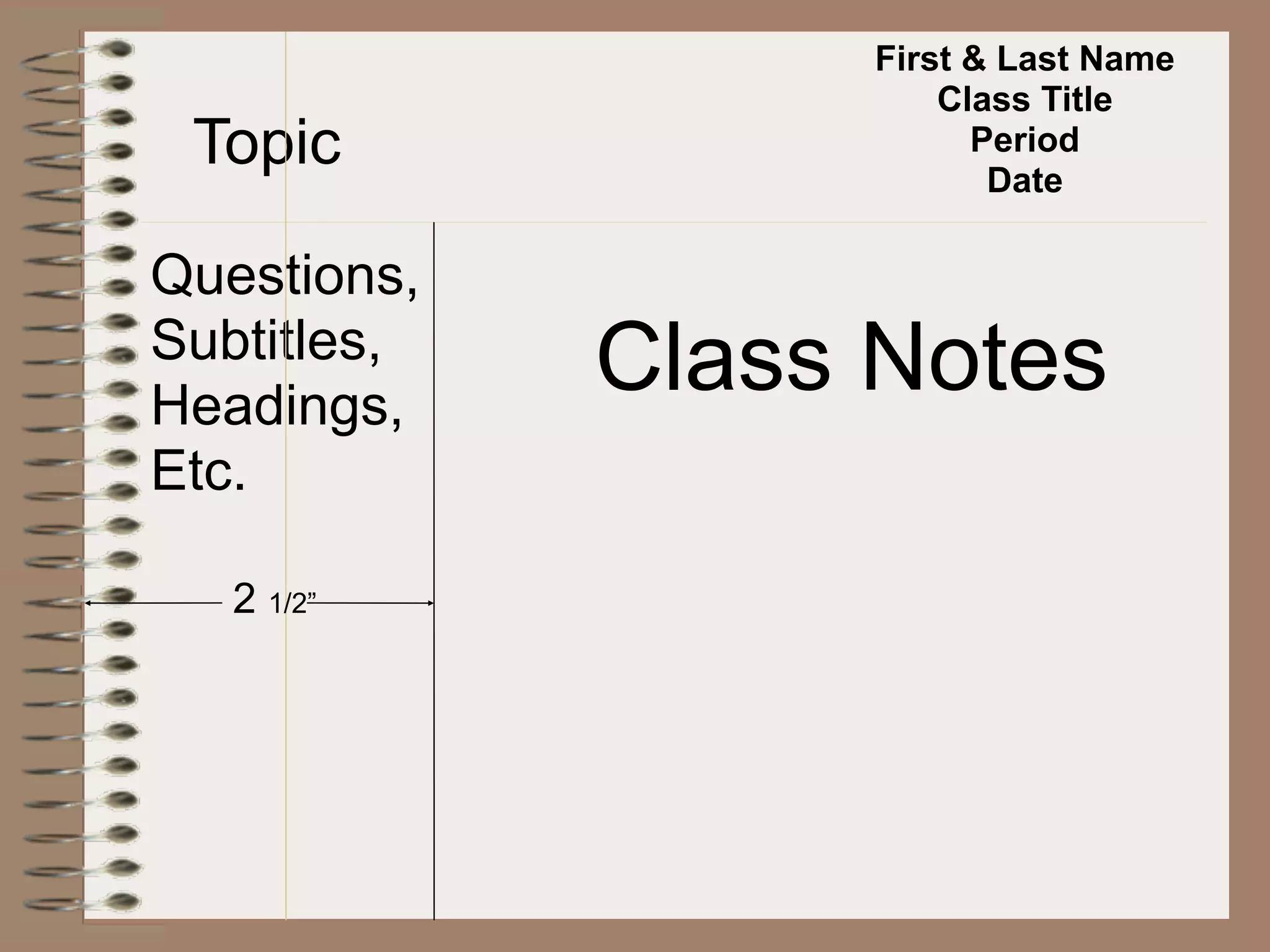 First & Last Name
                       Class Title
 Topic                   Period
                          Date

Questions,
Subtitles,
Headings,
             Class Notes
Etc.

   2 1/2”
 
