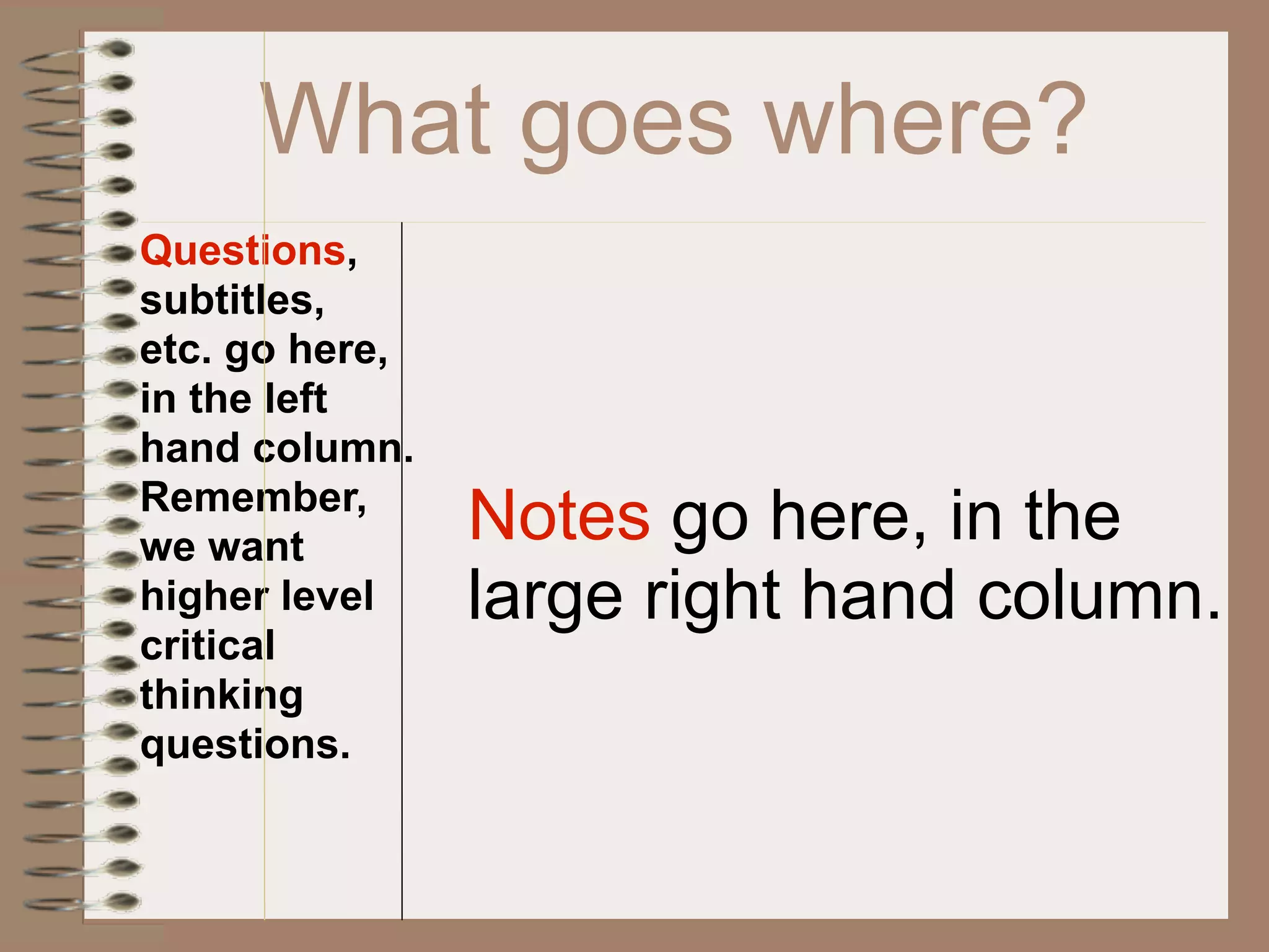 What goes where?
Questions,
subtitles,
etc. go here,
in the left
hand column.
Remember,
we want
                Notes go here, in the
higher level    large right hand column.
critical
thinking
questions.
 
