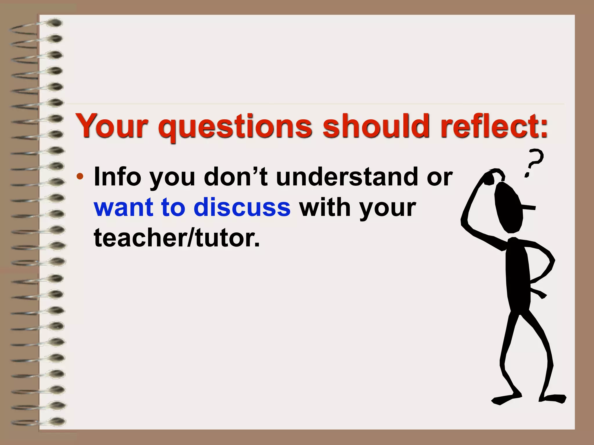 Your questions should reflect:
• Info you don’t understand or
  want to discuss with your
  teacher/tutor.
 