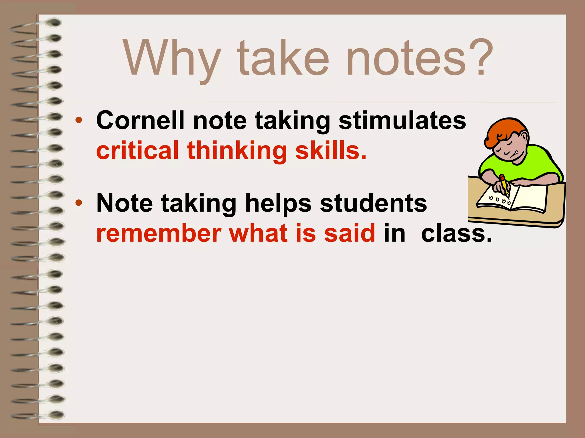 Why take notes?
• Cornell note taking stimulates
  critical thinking skills.

• Note taking helps students
  remember what is said in class.
 