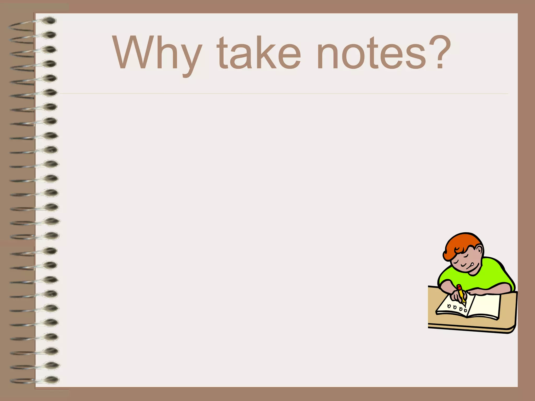 Why take notes?
 