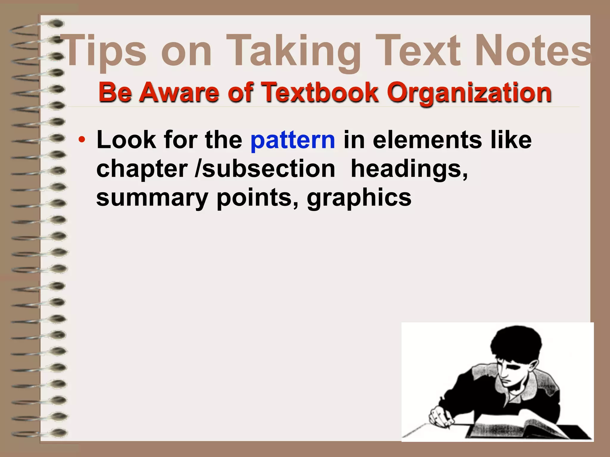 Tips on Taking Text Notes
 Be Aware of Textbook Organization
• Look for the pattern in elements like
  chapter /subsection headings,
  summary points, graphics
 
