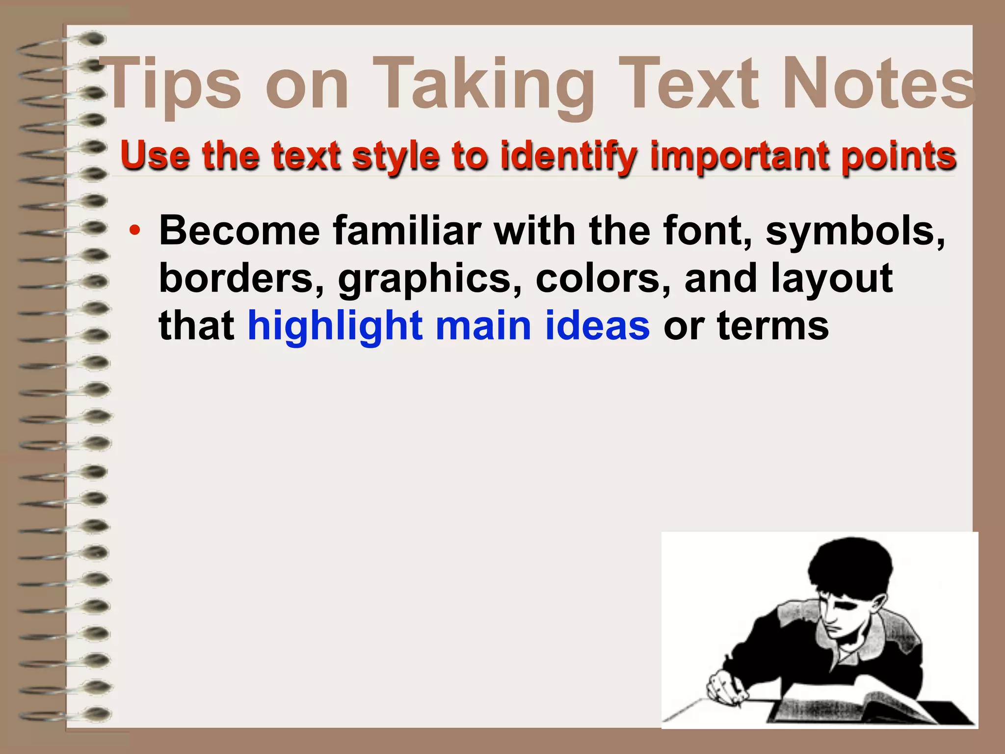 Tips on Taking Text Notes
Use the text style to identify important points
• Become familiar with the font, symbols,
  borders, graphics, colors, and layout
  that highlight main ideas or terms
 