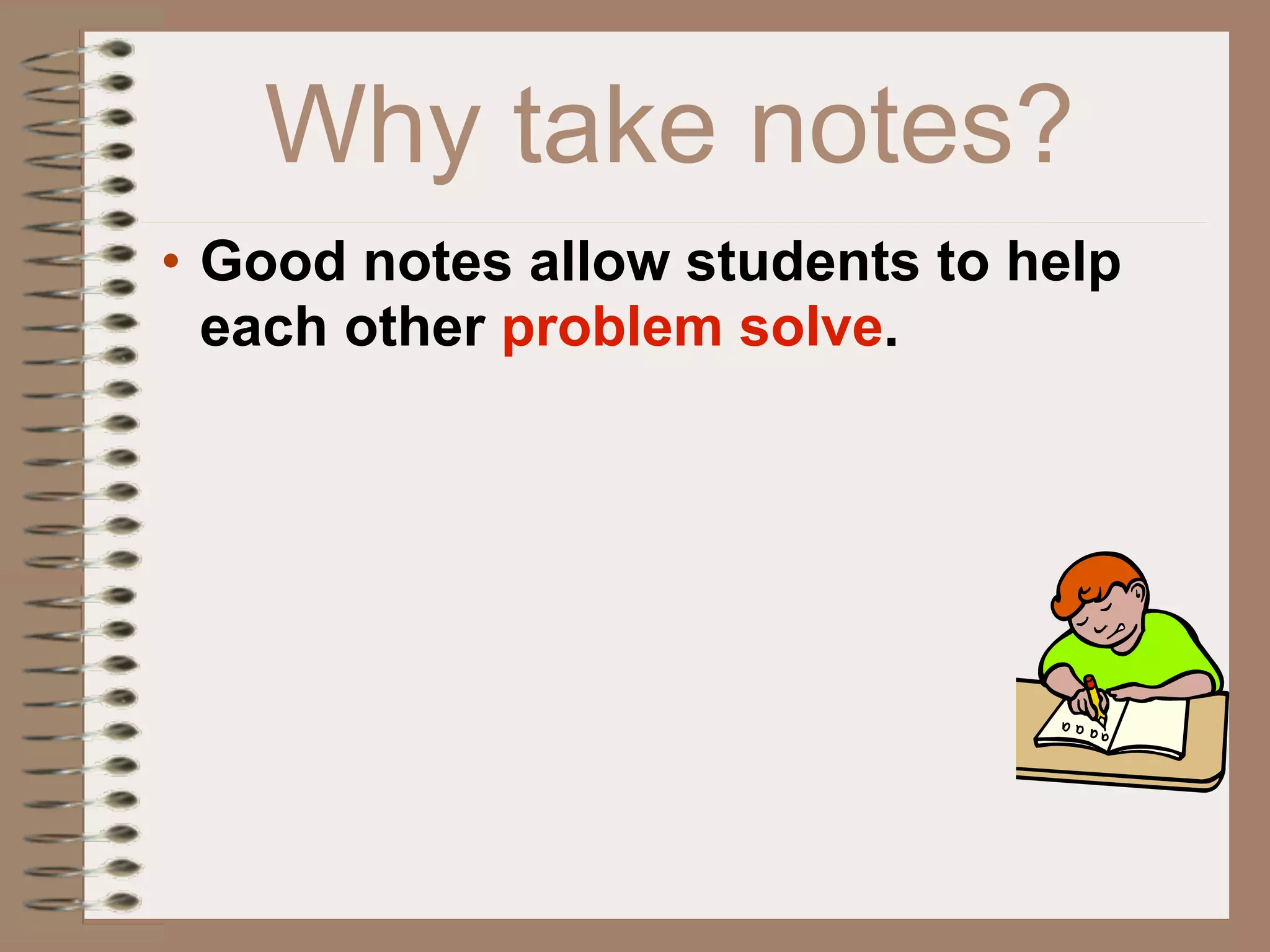 Why take notes?
• Good notes allow students to help
  each other problem solve.
 