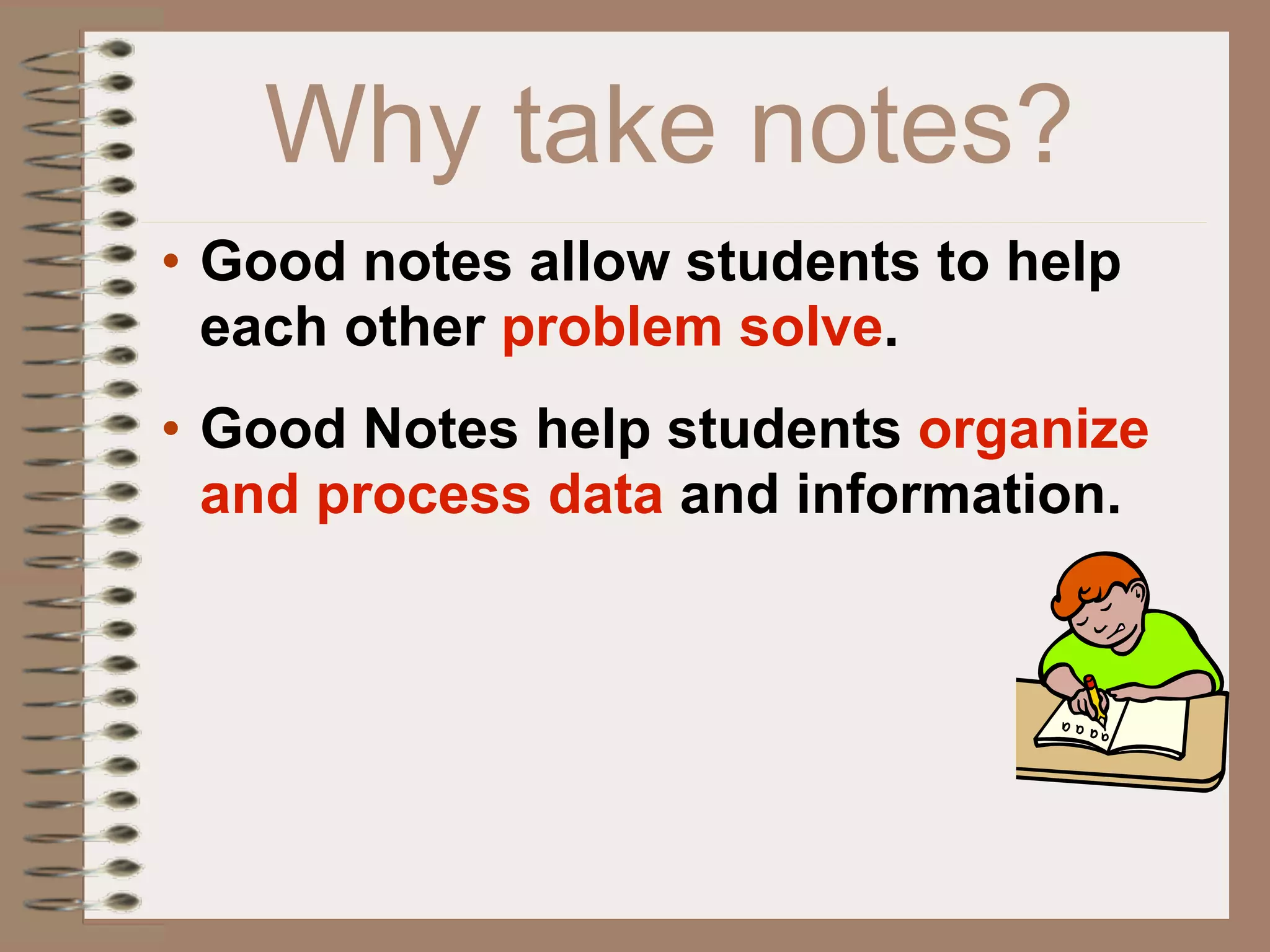 Why take notes?
• Good notes allow students to help
  each other problem solve.
• Good Notes help students organize
  and process data and information.
 
