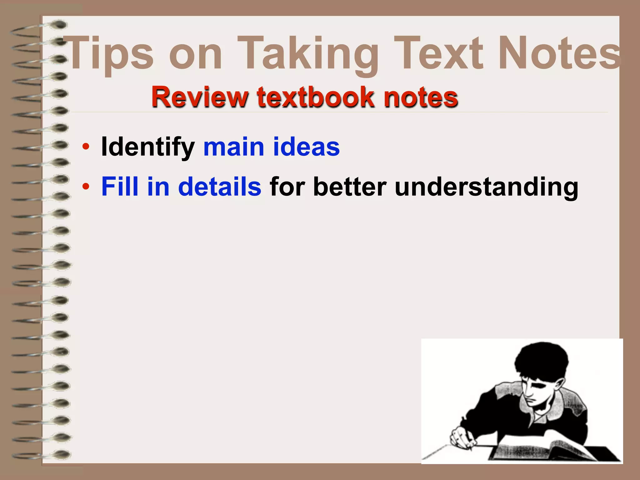 Tips on Taking Text Notes
     Review textbook notes
• Identify main ideas
• Fill in details for better understanding
 