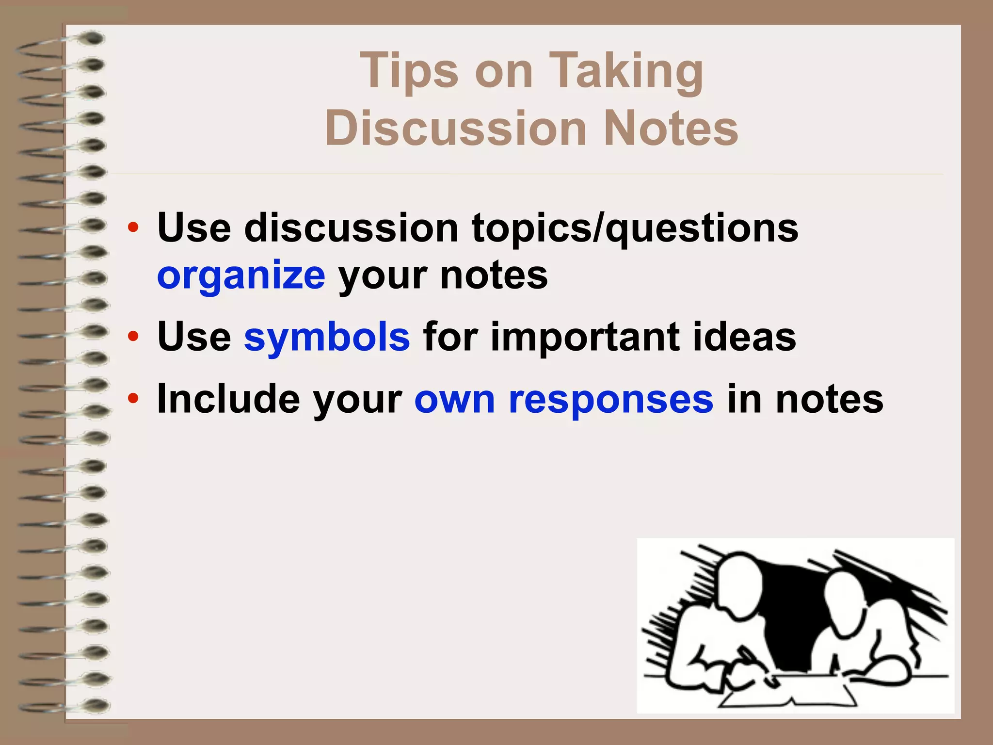 Tips on Taking
         Discussion Notes
• Use discussion topics/questions
  organize your notes
• Use symbols for important ideas
• Include your own responses in notes
 