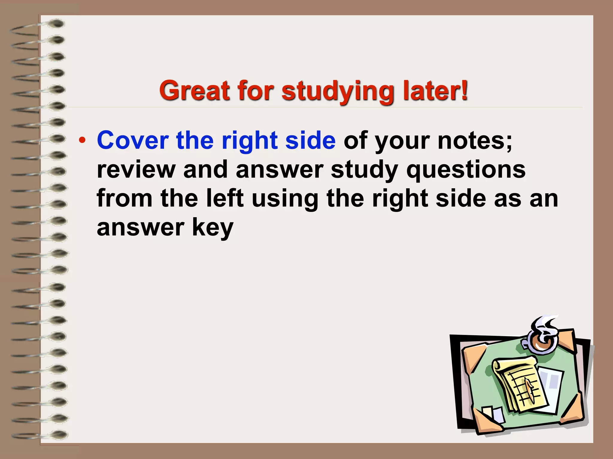 Great for studying later!
• Cover the right side of your notes;
  review and answer study questions
  from the left using the right side as an
  answer key
 